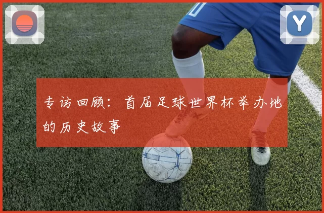 专访回顾:首届足球世界杯举办地的历史故事