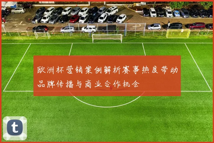 欧洲杯营销案例解析赛事热度带动品牌传播与商业合作机会