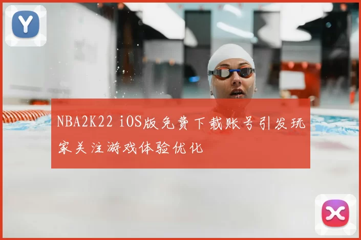 NBA2K22 iOS版免费下载账号引发玩家关注游戏体验优化
