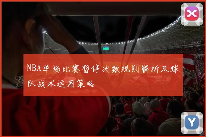 NBA单场比赛暂停次数规则解析及球队战术运用策略