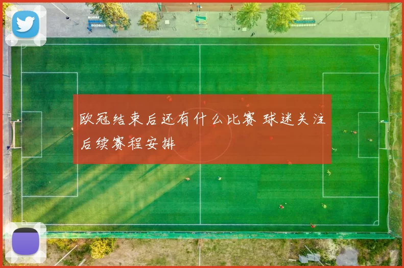 欧冠结束后还有什么比赛 球迷关注后续赛程安排