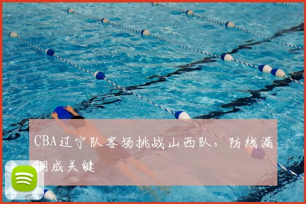 CBA辽宁队客场挑战山西队,防线漏洞成关键
