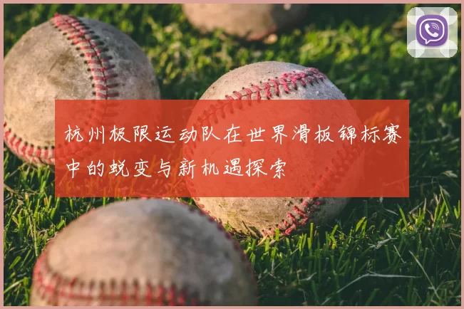 杭州极限运动队在世界滑板锦标赛中的蜕变与新机遇探索
