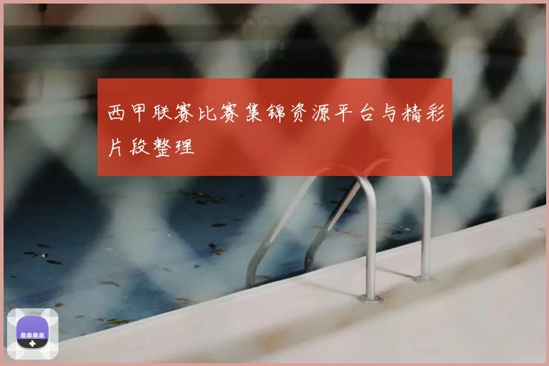 西甲联赛比赛集锦资源平台与精彩片段整理