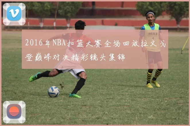 2016年NBA扣篮大赛全场回放拉文戈登巅峰对决精彩镜头集锦