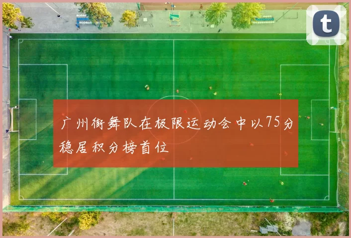 广州街舞队在极限运动会中以75分稳居积分榜首位