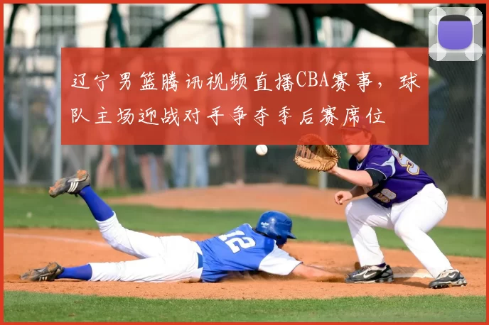 辽宁男篮腾讯视频直播CBA赛事，球队主场迎战对手争夺季后赛席位