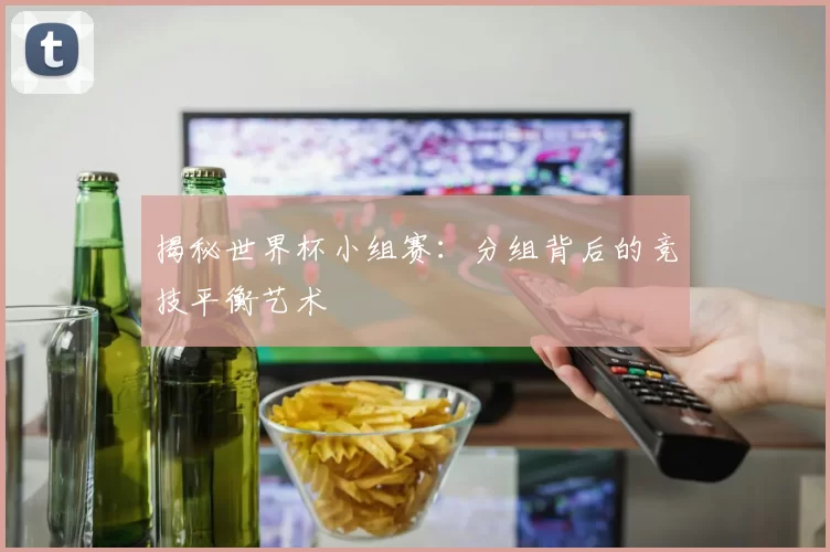揭秘世界杯小组赛:分组背后的竞技平衡艺术