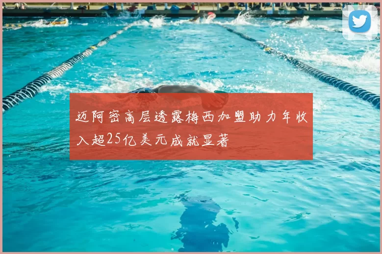 迈阿密高层透露梅西加盟助力年收入超25亿美元成就显著