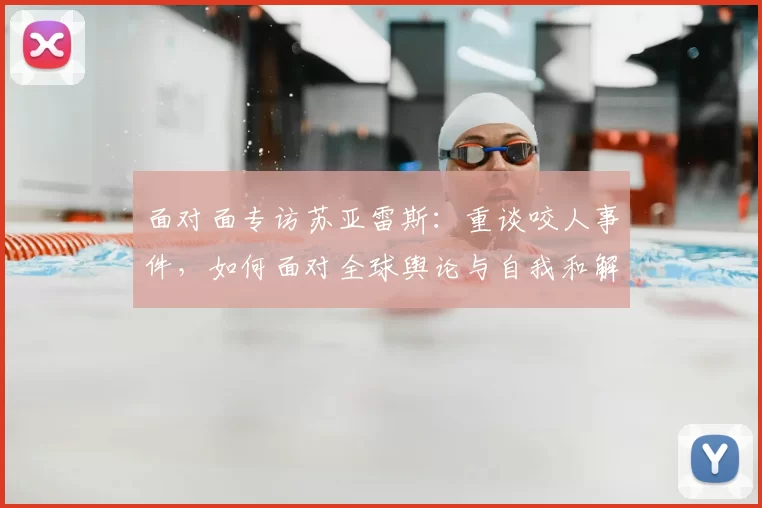 面对面专访苏亚雷斯:重谈咬人事件,如何面对全球舆论与自我和解
