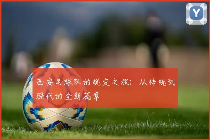西安足球队的蜕变之旅:从传统到现代的全新篇章