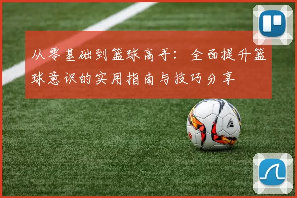 从零基础到篮球高手：全面提升篮球意识的实用指南与技巧分享