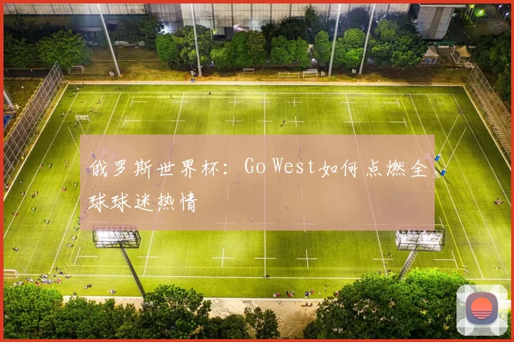 俄罗斯世界杯:Go West如何点燃全球球迷热情