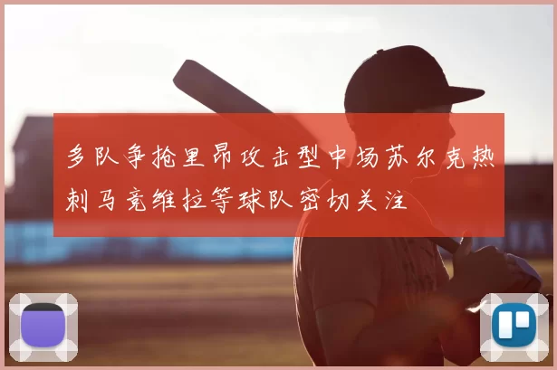 多队争抢里昂攻击型中场苏尔克热刺马竞维拉等球队密切关注