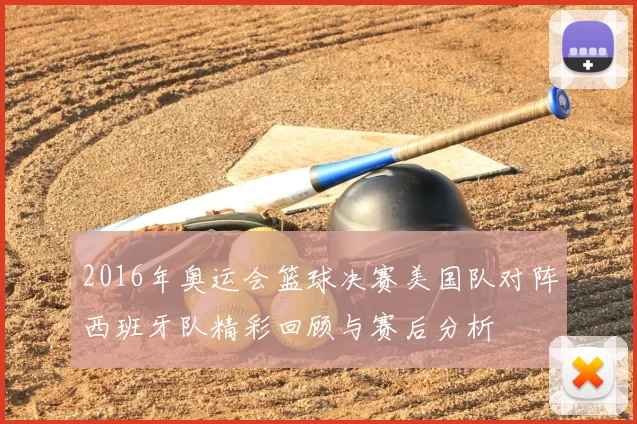 2016年奥运会篮球决赛美国队对阵西班牙队精彩回顾与赛后分析