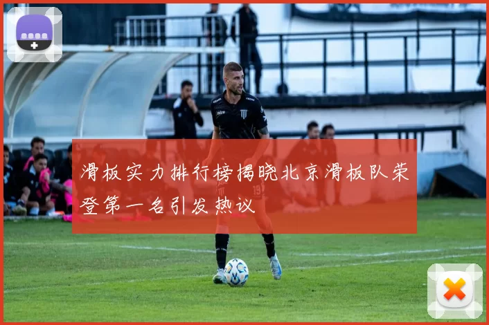滑板实力排行榜揭晓北京滑板队荣登第一名引发热议