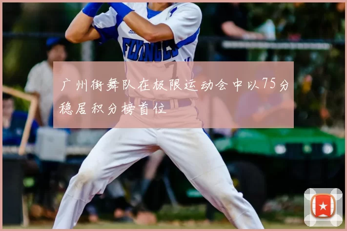 广州街舞队在极限运动会中以75分稳居积分榜首位