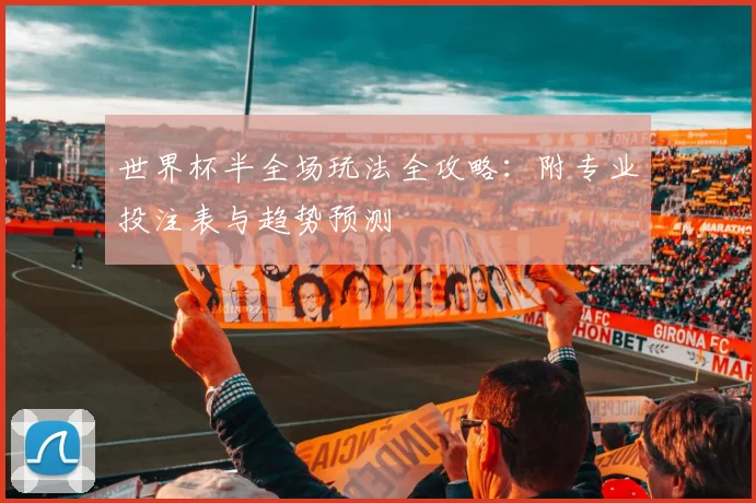 世界杯半全场玩法全攻略:附专业投注表与趋势预测
