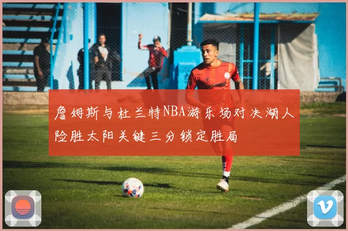 詹姆斯与杜兰特NBA游乐场对决湖人险胜太阳关键三分锁定胜局