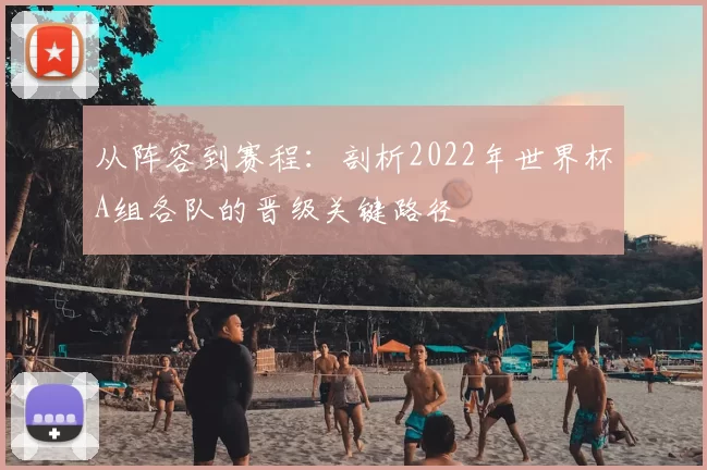 从阵容到赛程:剖析2022年世界杯A组各队的晋级关键路径