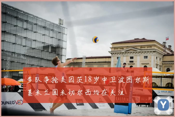 多队争抢美因茨18岁中卫波图尔斯基米兰国米切尔西均在关注