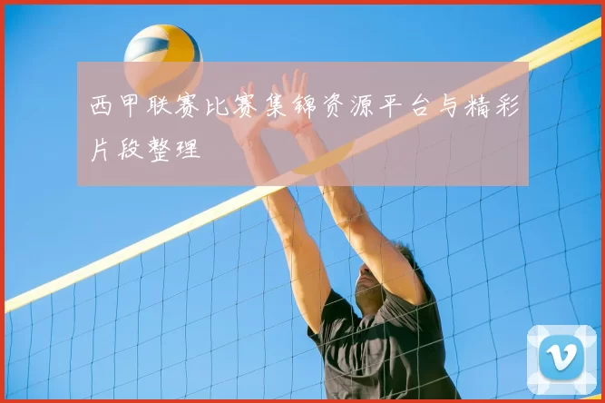 西甲联赛比赛集锦资源平台与精彩片段整理