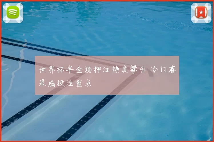 世界杯半全场押注热度攀升 冷门赛果成投注重点