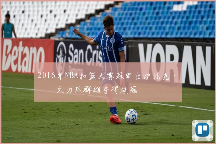 2016年NBA扣篮大赛冠军出炉扎克·拉文力压群雄夺得桂冠
