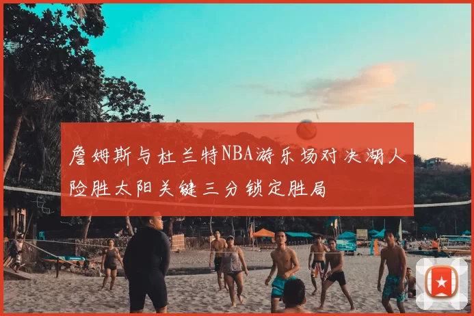 詹姆斯与杜兰特NBA游乐场对决湖人险胜太阳关键三分锁定胜局