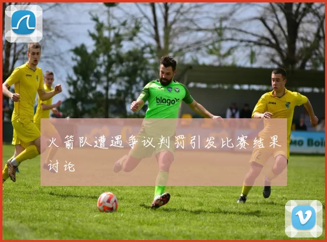 火箭队遭遇争议判罚引发比赛结果讨论