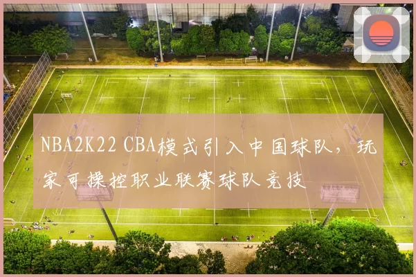 NBA2K22 CBA模式引入中国球队,玩家可操控职业联赛球队竞技