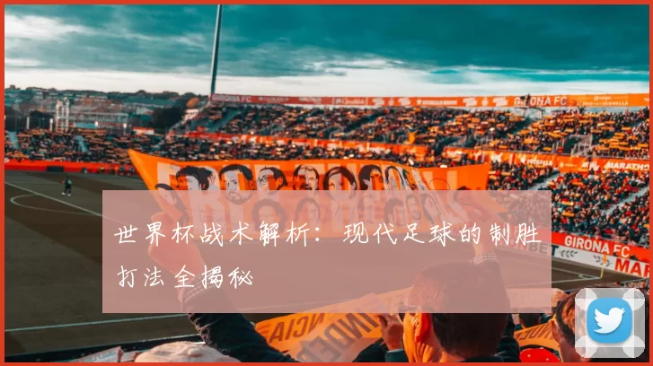 世界杯战术解析：现代足球的制胜打法全揭秘