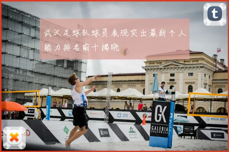武汉足球队球员表现突出最新个人能力排名前十揭晓