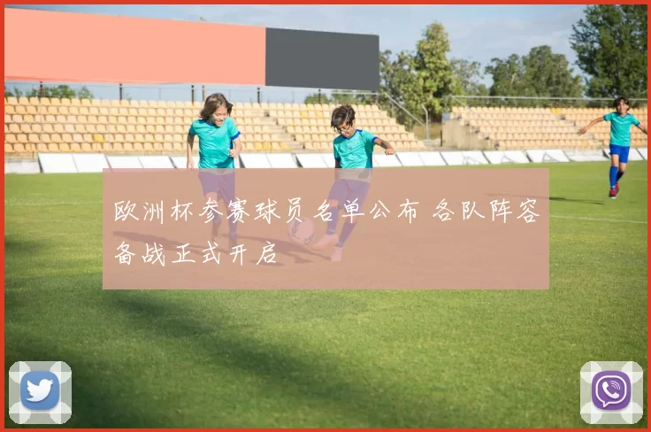 欧洲杯参赛球员名单公布 各队阵容备战正式开启