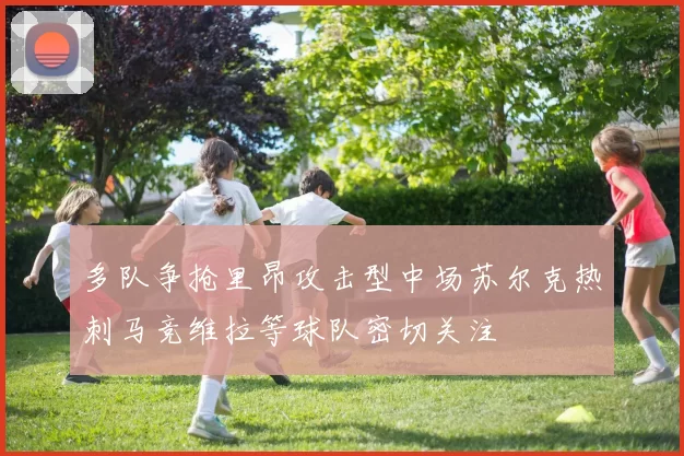 多队争抢里昂攻击型中场苏尔克热刺马竞维拉等球队密切关注