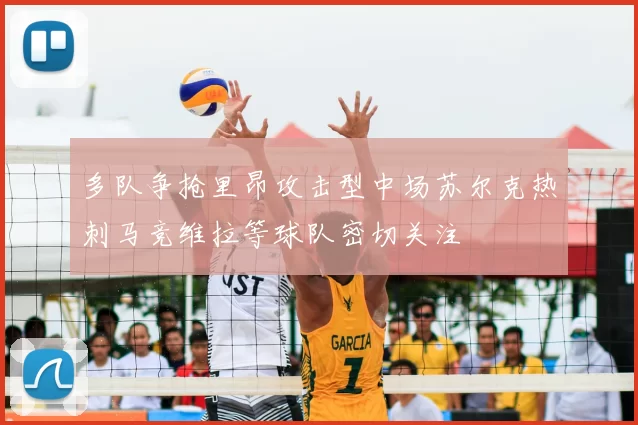 多队争抢里昂攻击型中场苏尔克热刺马竞维拉等球队密切关注