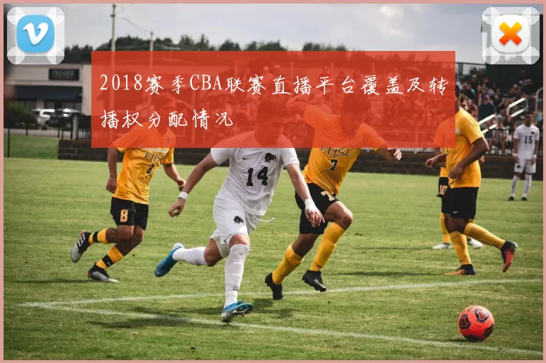 2018赛季CBA联赛直播平台覆盖及转播权分配情况