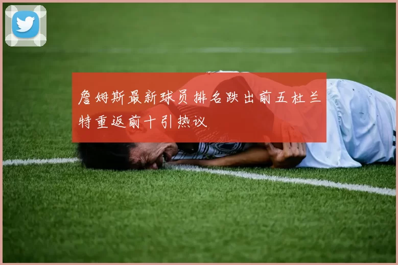 詹姆斯最新球员排名跌出前五杜兰特重返前十引热议