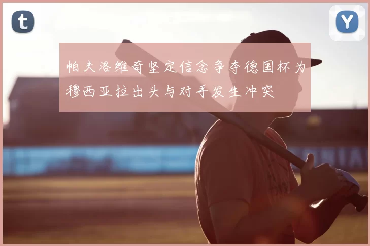 帕夫洛维奇坚定信念争夺德国杯为穆西亚拉出头与对手发生冲突