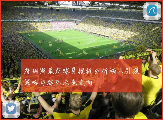 詹姆斯最新球员模板分析湖人引援策略与球队未来走向
