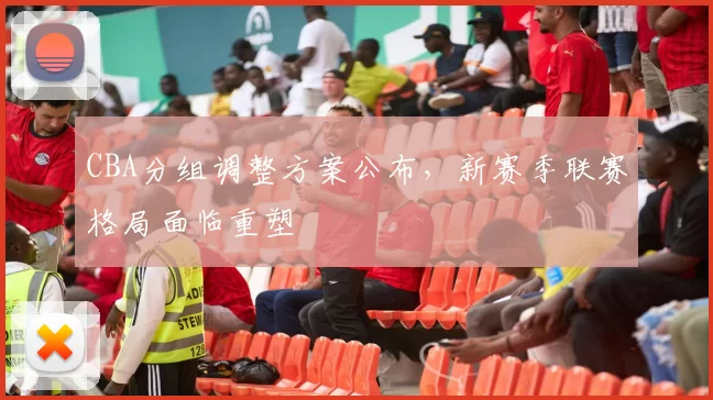 CBA分组调整方案公布，新赛季联赛格局面临重塑