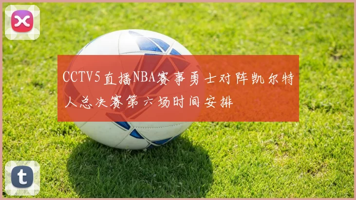 CCTV5直播NBA赛事勇士对阵凯尔特人总决赛第六场时间安排