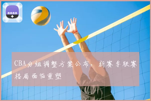 CBA分组调整方案公布,新赛季联赛格局面临重塑