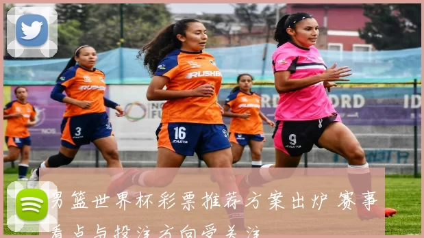 男篮世界杯彩票推荐方案出炉 赛事看点与投注方向受关注