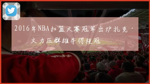 2016年NBA扣篮大赛冠军出炉扎克·拉文力压群雄夺得桂冠