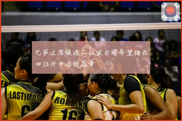 巴萨主席候选人拉波尔塔希望梅西回归并开启新篇章