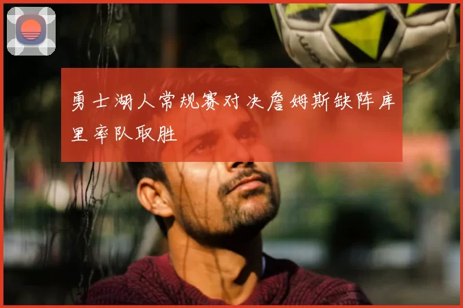 勇士湖人常规赛对决詹姆斯缺阵库里率队取胜
