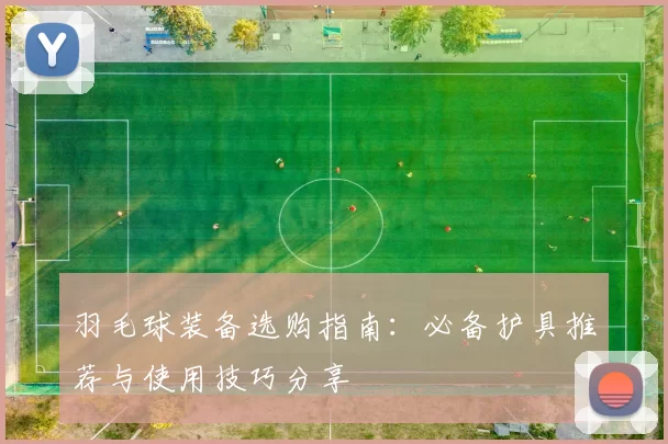羽毛球装备选购指南:必备护具推荐与使用技巧分享