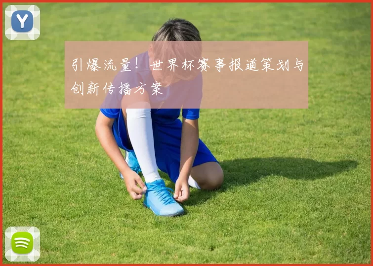 引爆流量!世界杯赛事报道策划与创新传播方案