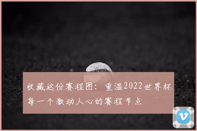 收藏这份赛程图：重温2022世界杯每一个激动人心的赛程节点